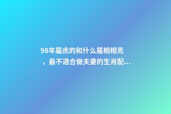 98年屬虎的和什么屬相相克，最不適合做夫妻的生肖配對-第1張-觀點-玄機派